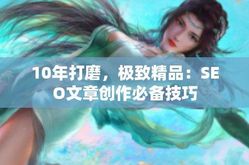 10年打磨，极致精品：SEO文章创作必备技巧