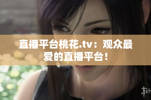 直播平台桃花.tv：观众最爱的直播平台！