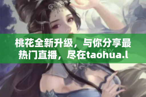 桃花全新升级，与你分享最热门直播，尽在taohua.live