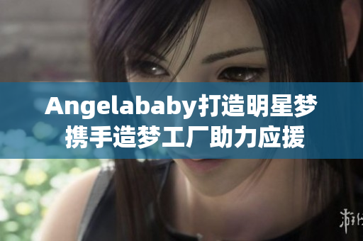Angelababy打造明星梦 携手造梦工厂助力应援