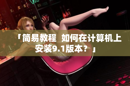 「简易教程  如何在计算机上安装9.1版本？」
