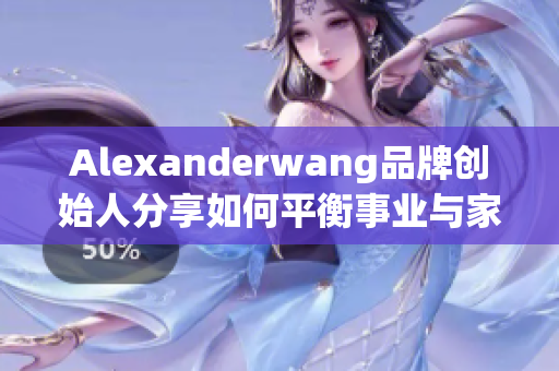 Alexanderwang品牌创始人分享如何平衡事业与家庭