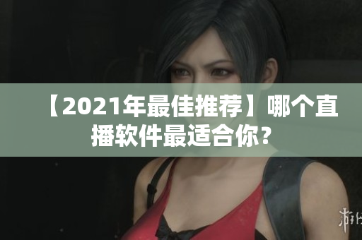 【2021年最佳推荐】哪个直播软件最适合你？