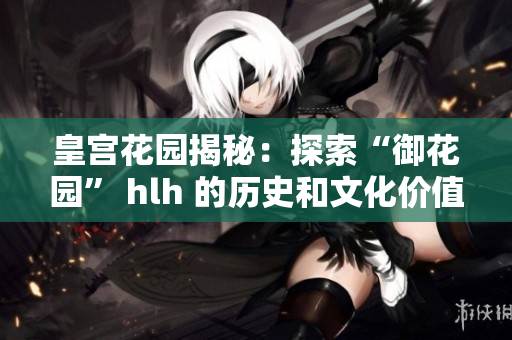 皇宫花园揭秘：探索“御花园” hlh 的历史和文化价值