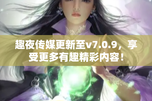 趣夜传媒更新至v7.0.9，享受更多有趣精彩内容！