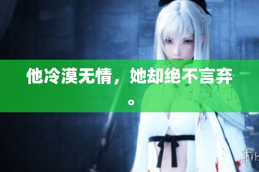 他冷漠无情，她却绝不言弃。
