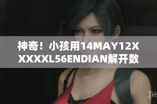 神奇！小孩用14MAY12XXXXXL56ENDIAN解开数码密码