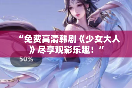 “免费高清韩剧《少女大人》尽享观影乐趣！”