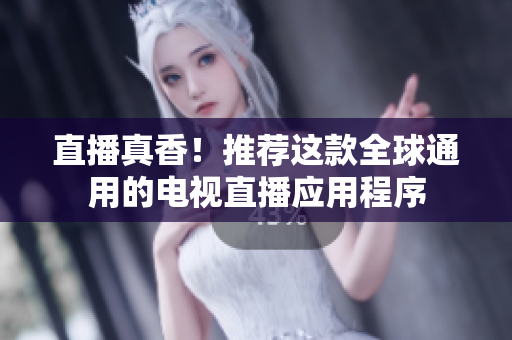直播真香！推荐这款全球通用的电视直播应用程序