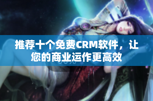 推荐十个免费CRM软件，让您的商业运作更高效