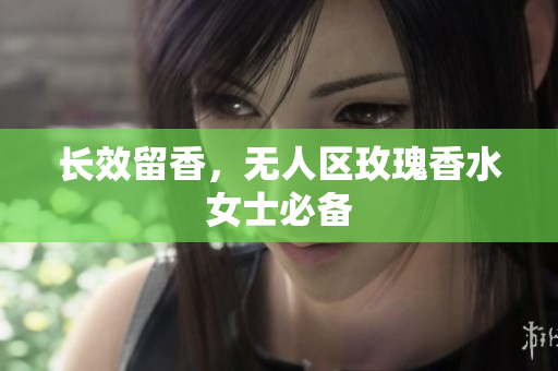 长效留香，无人区玫瑰香水女士必备