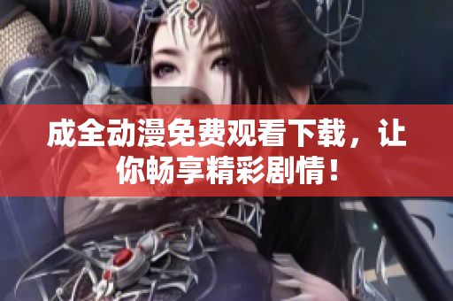 成全动漫免费观看下载，让你畅享精彩剧情！