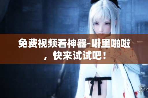 免费视频看神器-噼里啪啦，快来试试吧！