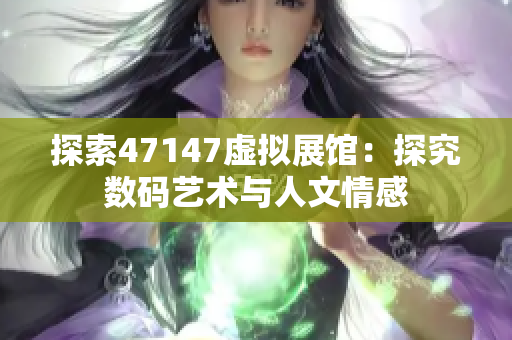 探索47147虚拟展馆：探究数码艺术与人文情感