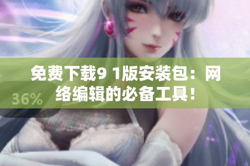 免费下载9 1版安装包：网络编辑的必备工具！