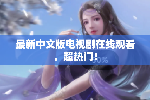 最新中文版电视剧在线观看，超热门！