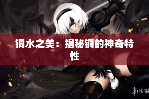 铜水之美：揭秘铜的神奇特性