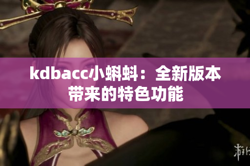 kdbacc小蝌蚪：全新版本带来的特色功能