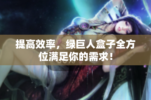 提高效率，绿巨人盒子全方位满足你的需求！
