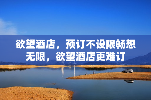 欲望酒店，预订不设限畅想无限，欲望酒店更难订