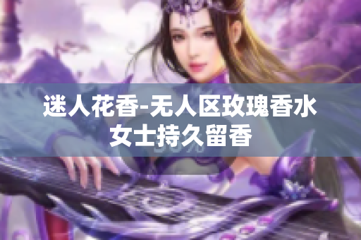 迷人花香-无人区玫瑰香水女士持久留香