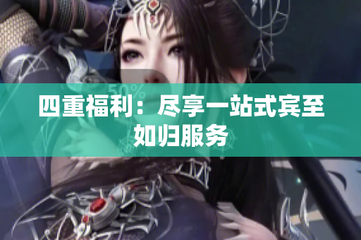 四重福利：尽享一站式宾至如归服务