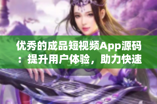 优秀的成品短视频App源码：提升用户体验，助力快速开发！
