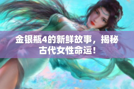 金银瓶4的新鲜故事，揭秘古代女性命运！