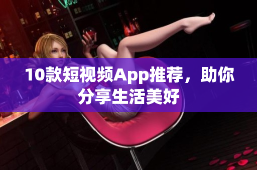 10款短视频App推荐，助你分享生活美好