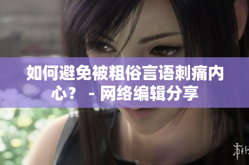 如何避免被粗俗言语刺痛内心？ - 网络编辑分享