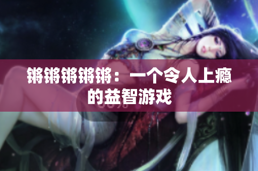 锵锵锵锵锵：一个令人上瘾的益智游戏