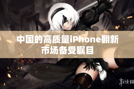 中国的高质量iPhone翻新市场备受瞩目