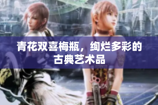 青花双喜梅瓶，绚烂多彩的古典艺术品