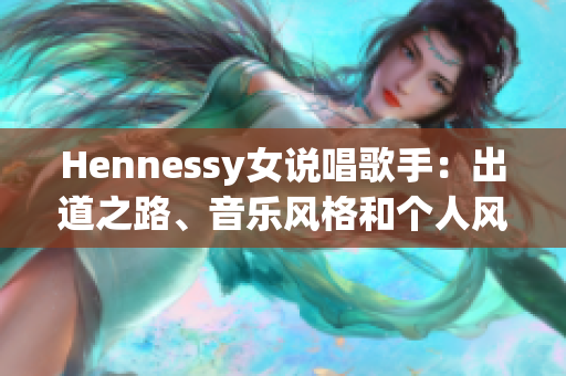 Hennessy女说唱歌手：出道之路、音乐风格和个人风采