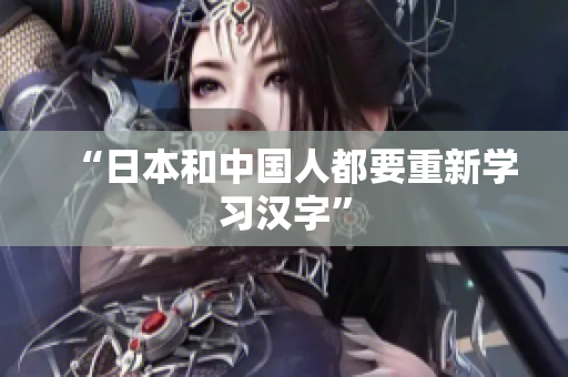 “日本和中国人都要重新学习汉字”