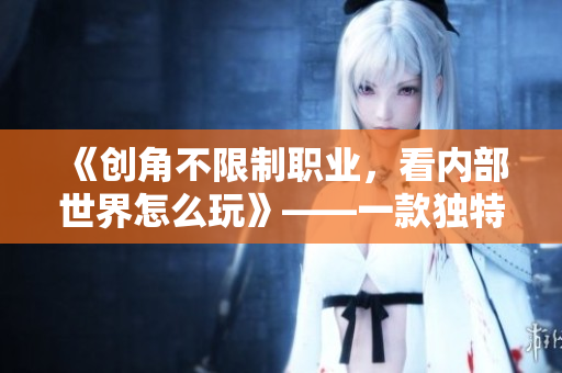 《创角不限制职业，看内部世界怎么玩》——一款独特的RPG手游