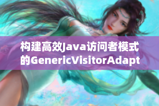 构建高效Java访问者模式的GenericVisitorAdapter实现