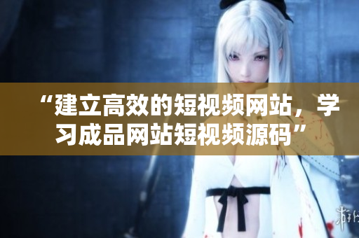 “建立高效的短视频网站，学习成品网站短视频源码”