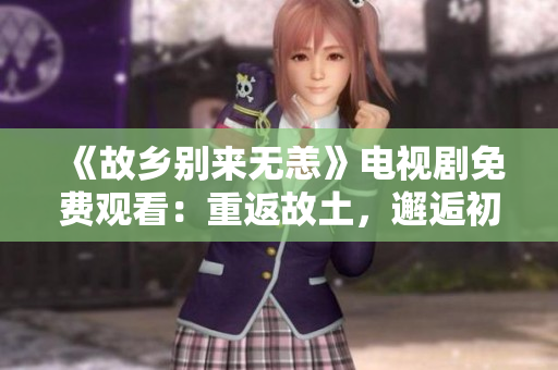 《故乡别来无恙》电视剧免费观看：重返故土，邂逅初心