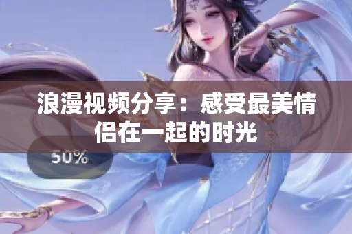 浪漫视频分享：感受最美情侣在一起的时光