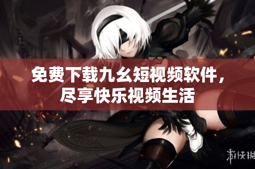 免费下载九幺短视频软件，尽享快乐视频生活