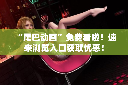 “尾巴动画”免费看啦！速来浏览入口获取优惠！