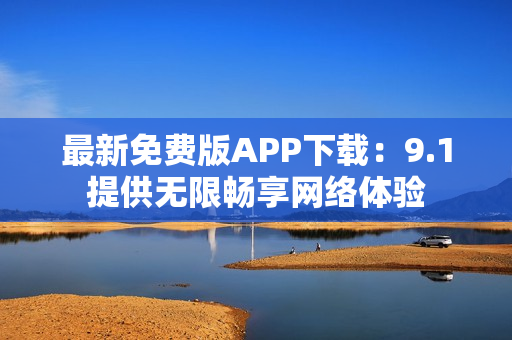 最新免费版APP下载：9.1提供无限畅享网络体验
