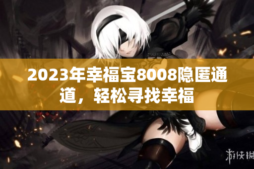 2023年幸福宝8008隐匿通道，轻松寻找幸福