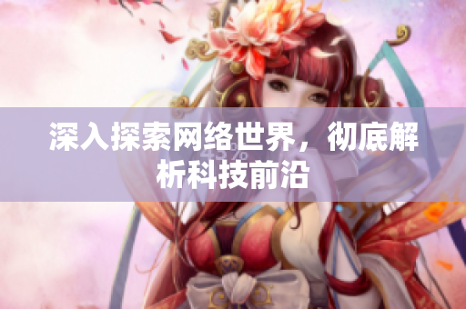 深入探索网络世界，彻底解析科技前沿