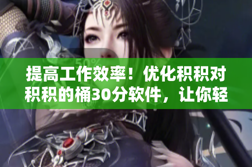 提高工作效率！优化积积对积积的桶30分软件，让你轻松管理任务
