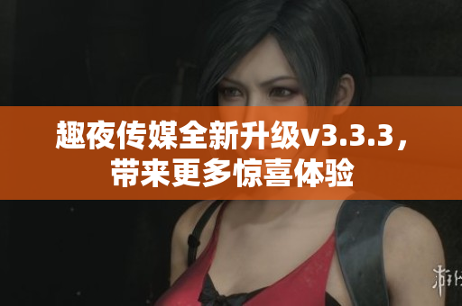 趣夜传媒全新升级v3.3.3，带来更多惊喜体验
