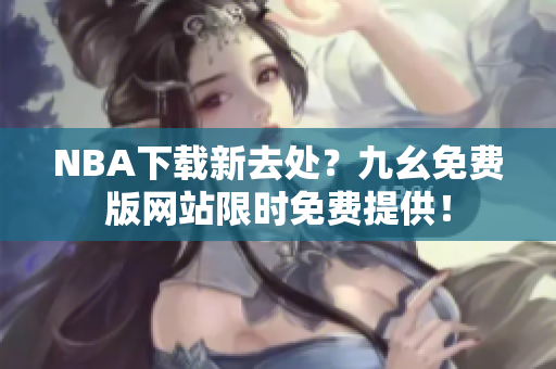 NBA下载新去处？九幺免费版网站限时免费提供！