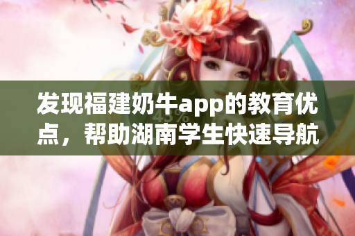 发现福建奶牛app的教育优点，帮助湖南学生快速导航！