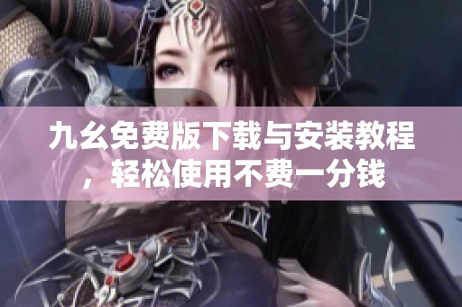九幺免费版下载与安装教程，轻松使用不费一分钱